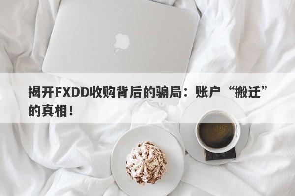 揭开FXDD收购背后的骗局：账户“搬迁”的真相！-第1张图片-要懂汇