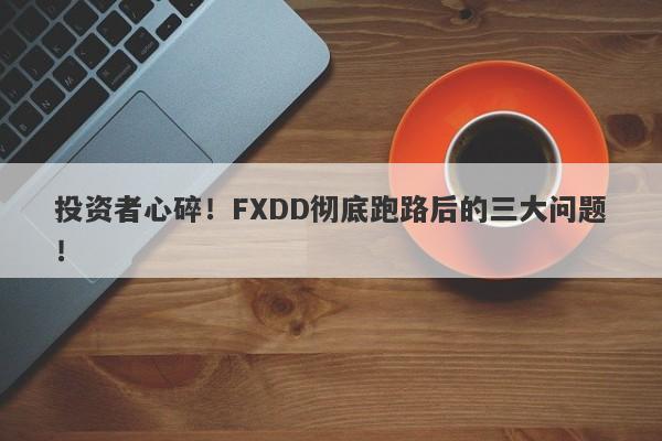 投资者心碎！FXDD彻底跑路后的三大问题！-第1张图片-要懂汇