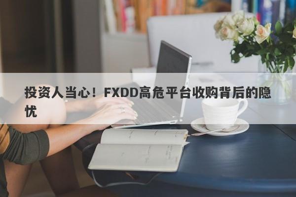 投资人当心！FXDD高危平台收购背后的隐忧-第1张图片-要懂汇