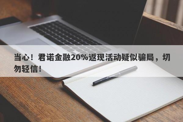 当心！君诺金融20%返现活动疑似骗局，切勿轻信！-第1张图片-要懂汇