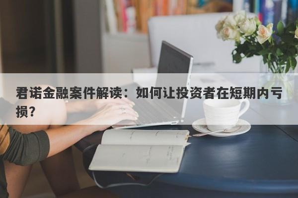 君诺金融案件解读：如何让投资者在短期内亏损？-第1张图片-要懂汇