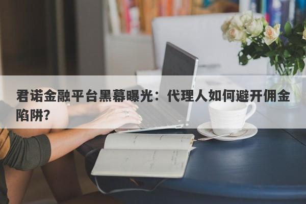 君诺金融平台黑幕曝光：代理人如何避开佣金陷阱？-第1张图片-要懂汇