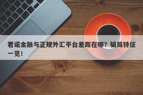 君诺金融与正规外汇平台差距在哪？骗局特征一览！-第1张图片-要懂汇