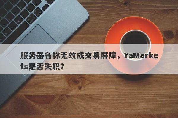 服务器名称无效成交易屏障，YaMarkets是否失职？-第1张图片-要懂汇