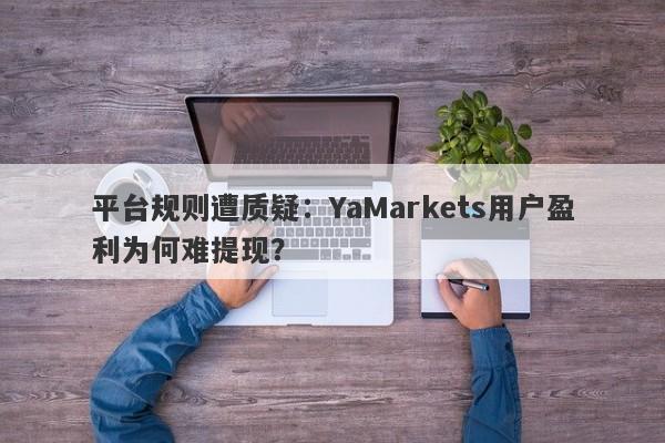 平台规则遭质疑：YaMarkets用户盈利为何难提现？-第1张图片-要懂汇