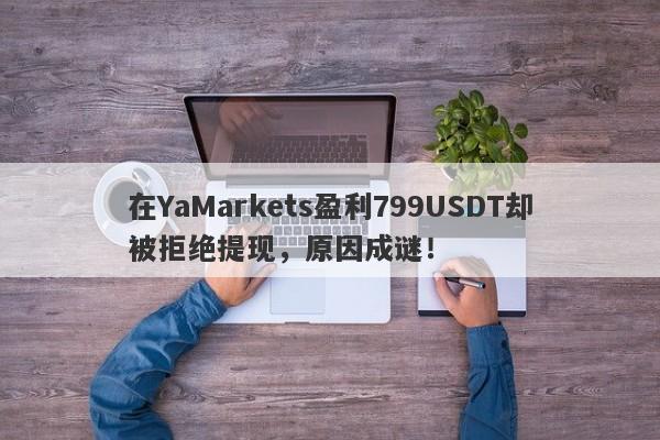 在YaMarkets盈利799USDT却被拒绝提现，原因成谜！-第1张图片-要懂汇