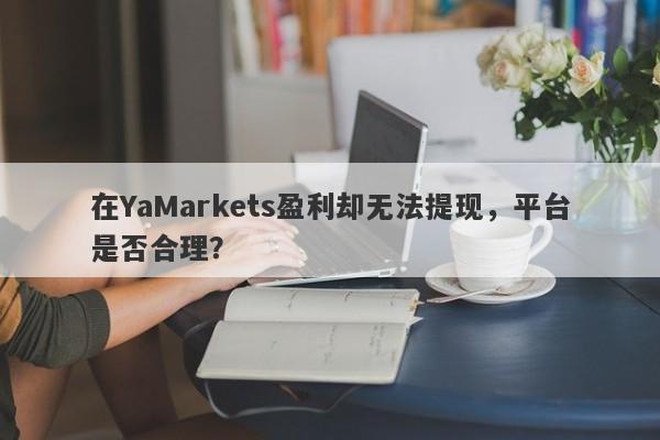 在YaMarkets盈利却无法提现，平台是否合理？-第1张图片-要懂汇