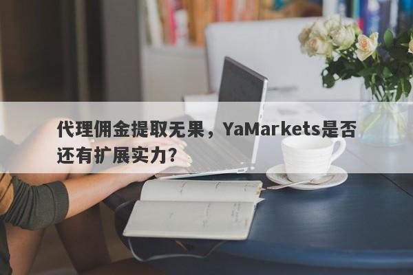 代理佣金提取无果，YaMarkets是否还有扩展实力？-第1张图片-要懂汇