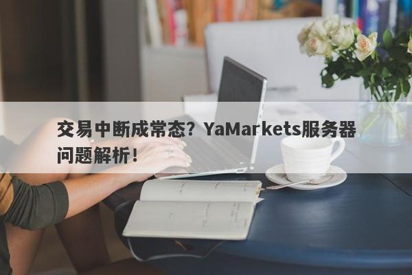 交易中断成常态？YaMarkets服务器问题解析！-第1张图片-要懂汇