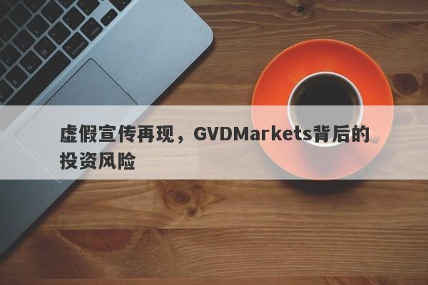 虚假宣传再现，GVDMarkets背后的投资风险-第1张图片-要懂汇