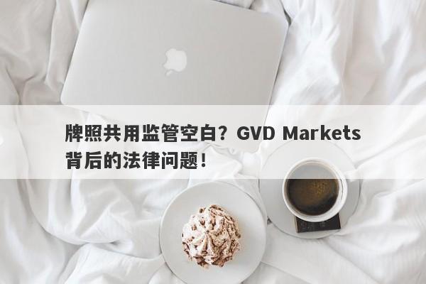 牌照共用监管空白？GVD Markets背后的法律问题！-第1张图片-要懂汇