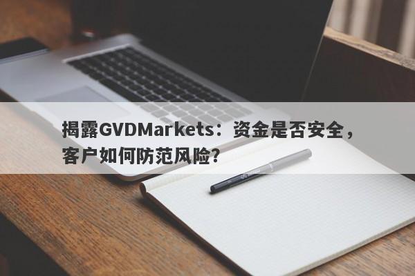 揭露GVDMarkets：资金是否安全，客户如何防范风险？-第1张图片-要懂汇