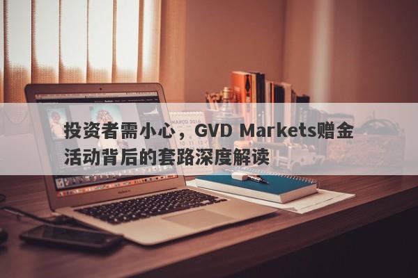 投资者需小心，GVD Markets赠金活动背后的套路深度解读-第1张图片-要懂汇