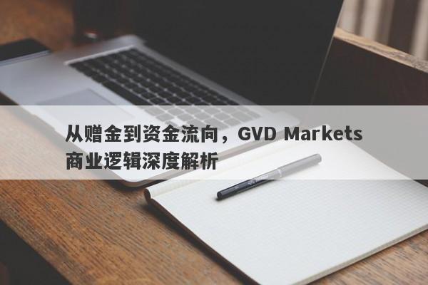 从赠金到资金流向，GVD Markets商业逻辑深度解析-第1张图片-要懂汇