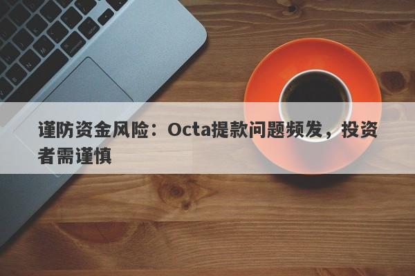 谨防资金风险：Octa提款问题频发，投资者需谨慎-第1张图片-要懂汇