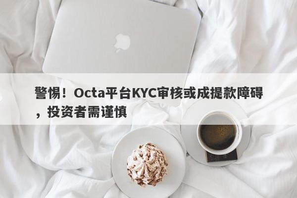 警惕！Octa平台KYC审核或成提款障碍，投资者需谨慎-第1张图片-要懂汇