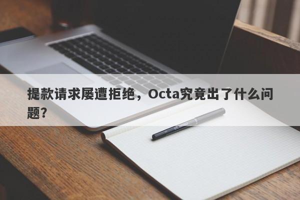 提款请求屡遭拒绝，Octa究竟出了什么问题？-第1张图片-要懂汇