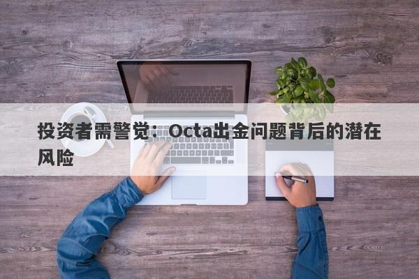 投资者需警觉：Octa出金问题背后的潜在风险-第1张图片-要懂汇