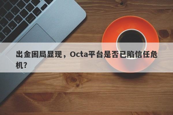 出金困局显现，Octa平台是否已陷信任危机？-第1张图片-要懂汇