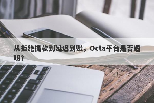 从拒绝提款到延迟到账，Octa平台是否透明？-第1张图片-要懂汇