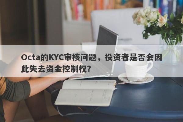 Octa的KYC审核问题，投资者是否会因此失去资金控制权？-第1张图片-要懂汇