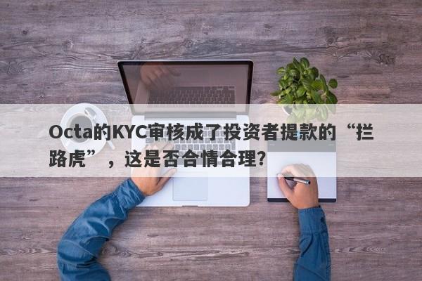 Octa的KYC审核成了投资者提款的“拦路虎”，这是否合情合理？-第1张图片-要懂汇