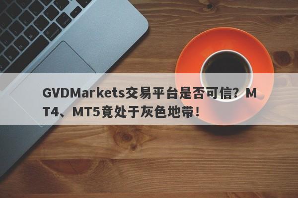 GVDMarkets交易平台是否可信？MT4、MT5竟处于灰色地带！-第1张图片-要懂汇