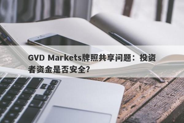 GVD Markets牌照共享问题：投资者资金是否安全？-第1张图片-要懂汇