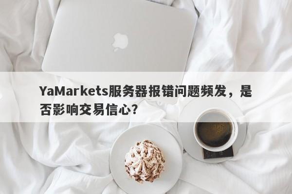 YaMarkets服务器报错问题频发，是否影响交易信心？-第1张图片-要懂汇