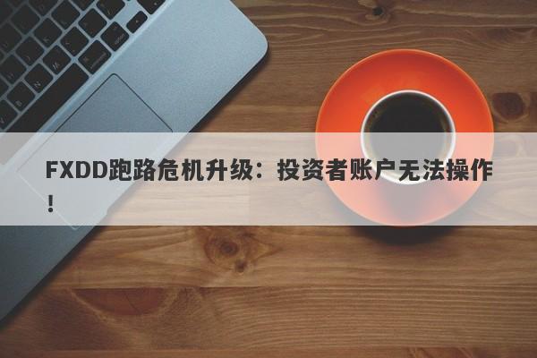 FXDD跑路危机升级：投资者账户无法操作！-第1张图片-要懂汇