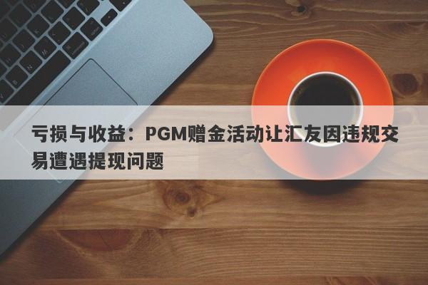 亏损与收益：PGM赠金活动让汇友因违规交易遭遇提现问题-第1张图片-要懂汇