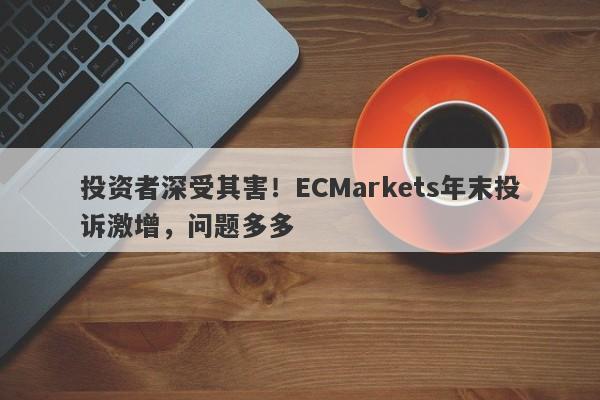 投资者深受其害！ECMarkets年末投诉激增，问题多多-第1张图片-要懂汇