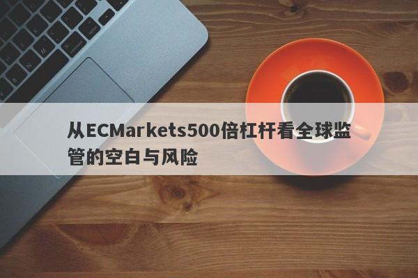 从ECMarkets500倍杠杆看全球监管的空白与风险-第1张图片-要懂汇