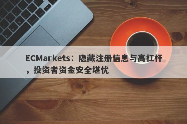 ECMarkets：隐藏注册信息与高杠杆，投资者资金安全堪忧-第1张图片-要懂汇