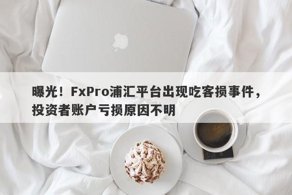 曝光！FxPro浦汇平台出现吃客损事件，投资者账户亏损原因不明-第1张图片-要懂汇