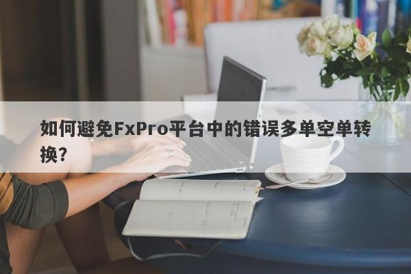 如何避免FxPro平台中的错误多单空单转换？-第1张图片-要懂汇