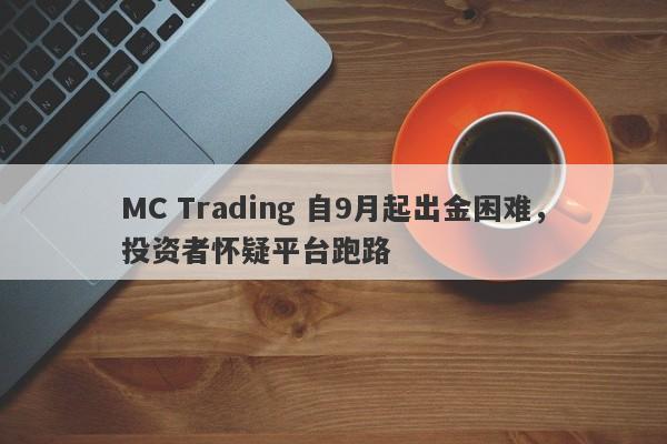 MC Trading 自9月起出金困难，投资者怀疑平台跑路-第1张图片-要懂汇