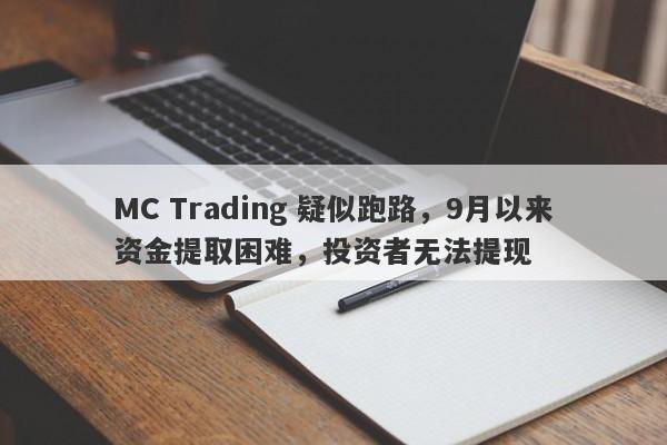 MC Trading 疑似跑路，9月以来资金提取困难，投资者无法提现-第1张图片-要懂汇