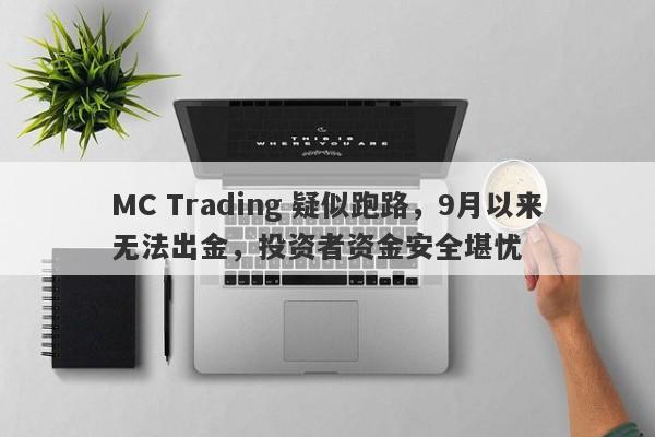 MC Trading 疑似跑路，9月以来无法出金，投资者资金安全堪忧-第1张图片-要懂汇