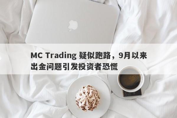 MC Trading 疑似跑路，9月以来出金问题引发投资者恐慌-第1张图片-要懂汇