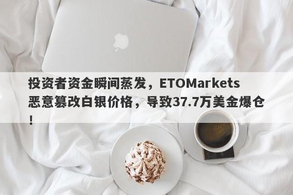 投资者资金瞬间蒸发，ETOMarkets恶意篡改白银价格，导致37.7万美金爆仓！-第1张图片-要懂汇