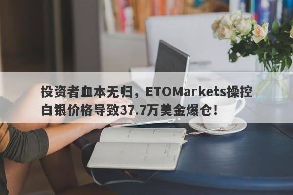 投资者血本无归，ETOMarkets操控白银价格导致37.7万美金爆仓！-第1张图片-要懂汇