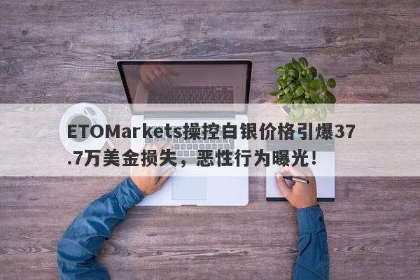 ETOMarkets操控白银价格引爆37.7万美金损失，恶性行为曝光！-第1张图片-要懂汇