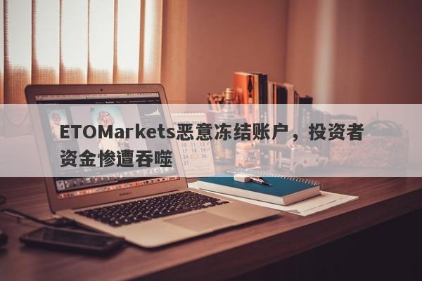 ETOMarkets恶意冻结账户，投资者资金惨遭吞噬-第1张图片-要懂汇