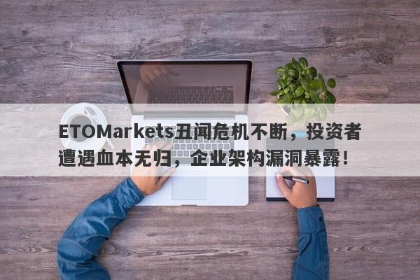 ETOMarkets丑闻危机不断，投资者遭遇血本无归，企业架构漏洞暴露！-第1张图片-要懂汇