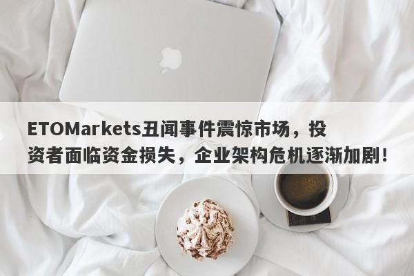 ETOMarkets丑闻事件震惊市场，投资者面临资金损失，企业架构危机逐渐加剧！-第1张图片-要懂汇