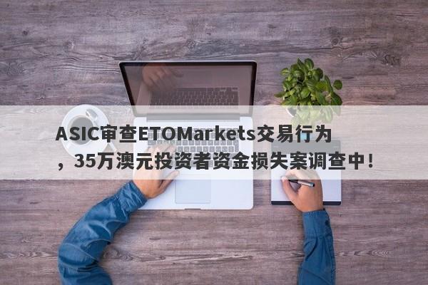 ASIC审查ETOMarkets交易行为，35万澳元投资者资金损失案调查中！-第1张图片-要懂汇