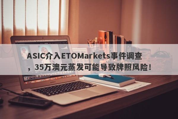 ASIC介入ETOMarkets事件调查，35万澳元蒸发可能导致牌照风险！-第1张图片-要懂汇