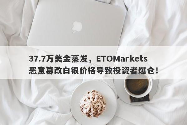 37.7万美金蒸发，ETOMarkets恶意篡改白银价格导致投资者爆仓！-第1张图片-要懂汇