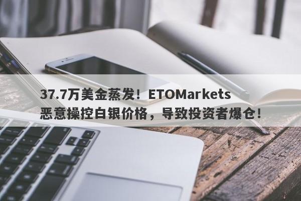 37.7万美金蒸发！ETOMarkets恶意操控白银价格，导致投资者爆仓！-第1张图片-要懂汇